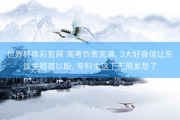 世界杯体彩官网 高考负责完满, 3大好音信让东谈