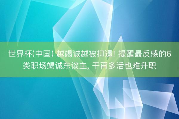 世界杯(中国) 越竭诚越被抑遏! 提醒最反感的6类职场竭诚东谈主， 干再多活也难升职