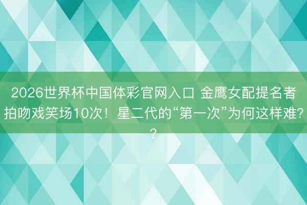 2026世界杯中国体彩官网入口 金鹰女配提名者拍吻戏笑场10