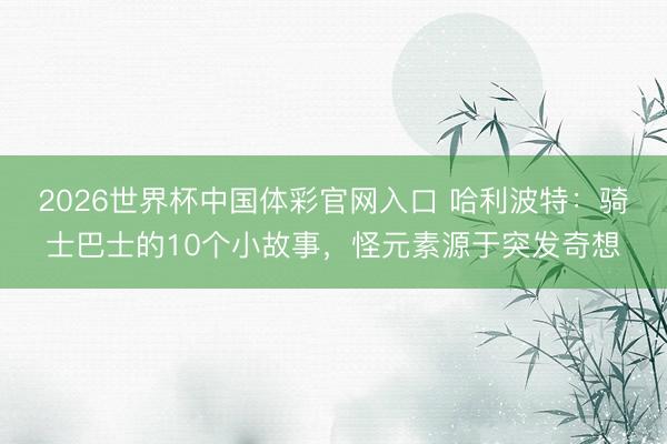 2026世界杯中国体彩官网入口 哈利波特：骑士巴