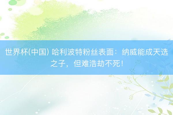 世界杯(中国) 哈利波特粉丝表面：纳威能成天选之子，但难浩劫不死！