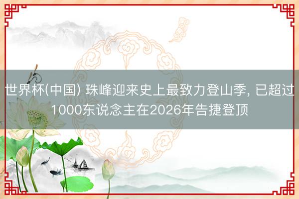 世界杯(中国) 珠峰迎来史上最致力登山季, 已超过1000东说念主在2026年告捷登顶