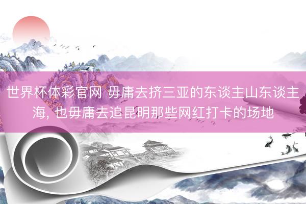 世界杯体彩官网 毋庸去挤三亚的东谈主山东谈主海, 也毋庸去追昆明那些网红打卡的场地