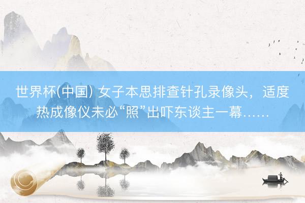 世界杯(中国) 女子本思排查针孔录像头，适度热成像仪未必“照”出吓东谈主一幕……
