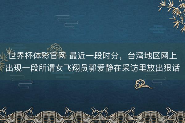 世界杯体彩官网 最近一段时分，台湾地区网上出现一段所谓女飞翔员郭爱静在采访里放出狠话