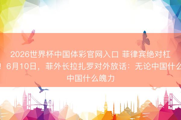 2026世界杯中国体彩官网入口 菲律宾绝对杠上了！6月10日，菲外长拉扎罗对外放话：无论中国什么魄力