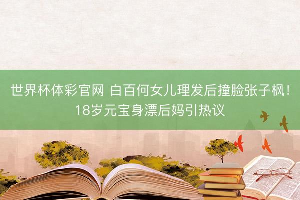 世界杯体彩官网 白百何女儿理发后撞脸张子枫！18岁元宝身漂后妈引热议