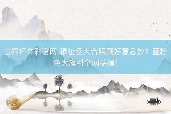 世界杯体彩官网 穆祉丞大合照藏好意思妙？蓝粉色大旗引全网揣摸！