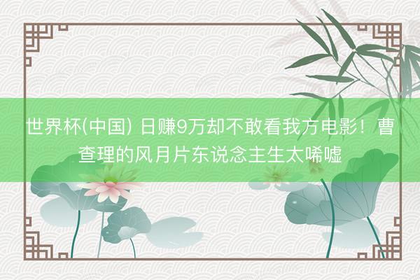 世界杯(中国) 日赚9万却不敢看我方电影！曹查理的风月片东说念主生太唏嘘