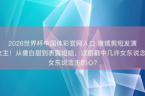 2026世界杯中国体彩官网入口 唐嫣剪短发演职场大女主！从傻白甜到表露姐姐，这剧戳中几许女东说念主的心？