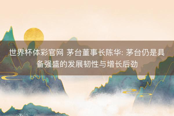 世界杯体彩官网 茅台董事长陈华: 茅台仍是具备强盛的发展韧性与增长后劲