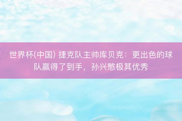 世界杯(中国) 捷克队主帅库贝克：更出色的球队赢得了到手，孙兴慜极其优秀
