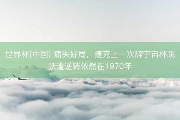 世界杯(中国) 痛失好局，捷克上一次辞宇宙杯跳跃遭逆转依然在1970年