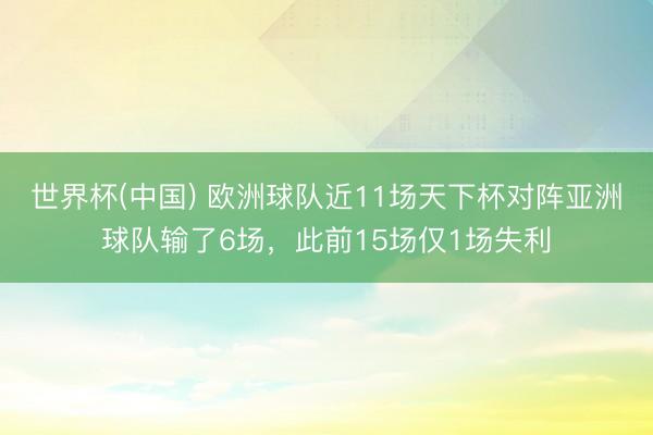 世界杯(中国) 欧洲球队近11场天下杯对阵亚洲球队输了6场,此前15场仅1场失利