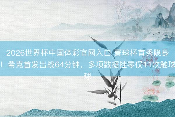 2026世界杯中国体彩官网入口 寰球杯首秀隐身!希克首发出战64分钟,多项数据挂零仅11次触球