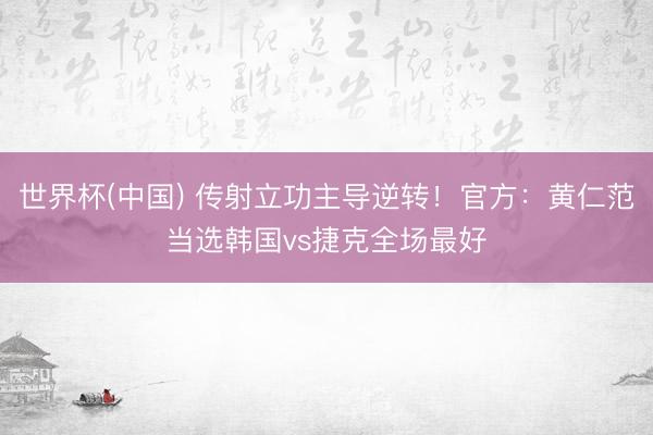 世界杯(中国) 传射立功主导逆转！官方：黄仁范当选韩国vs捷克全场最好