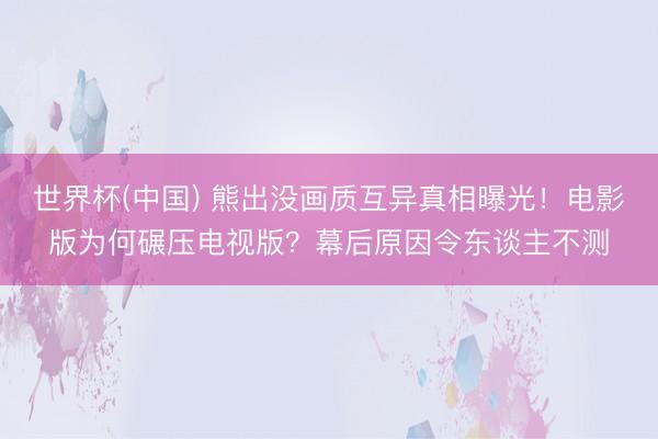 世界杯(中国) 熊出没画质互异真相曝光！电影版为何碾压电视版？幕后原因令东谈主不测
