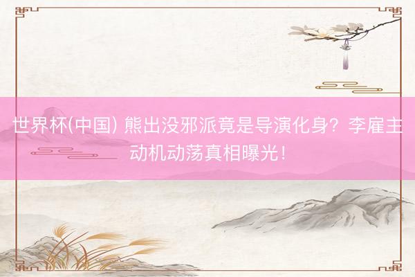 世界杯(中国) 熊出没邪派竟是导演化身？李雇主动机动荡真相曝光！