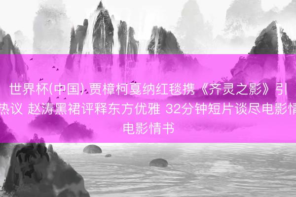 世界杯(中国) 贾樟柯戛纳红毯携《齐灵之影》引爆热议 赵涛黑裙评释东方优雅 32分钟短片谈尽电影情书