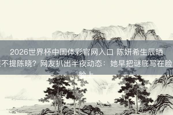 2026世界杯中国体彩官网入口 陈妍希生辰晒照不提陈晓？网友扒出半夜动态：她早把谜底写在脸上