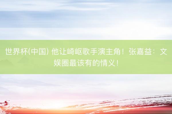 世界杯(中国) 他让崎岖歌手演主角！张嘉益：文娱圈最该有的情义！