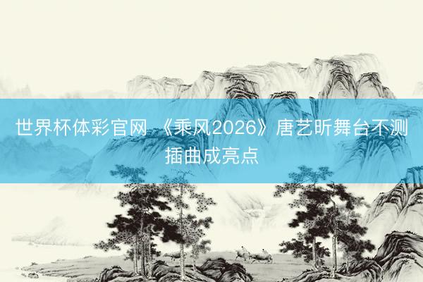 世界杯体彩官网 《乘风2026》唐艺昕舞台不测插曲成亮点