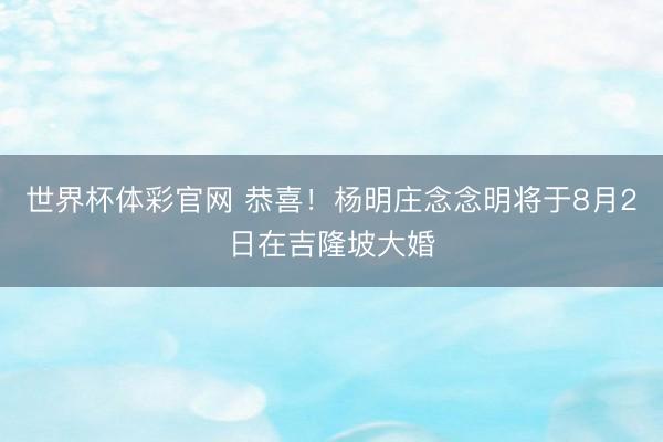 世界杯体彩官网 恭喜！杨明庄念念明将于8月2日在吉隆坡大婚