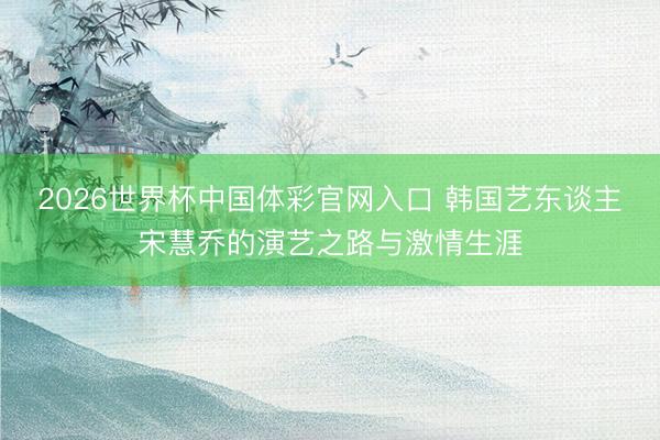 2026世界杯中国体彩官网入口 韩国艺东谈主宋慧乔的演艺之路与激情生涯