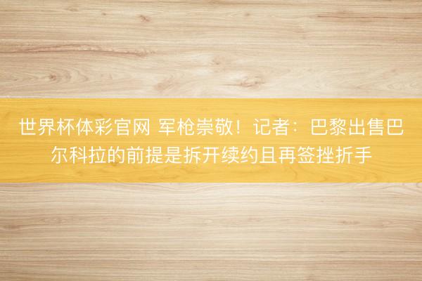世界杯体彩官网 军枪崇敬！记者：巴黎出售巴尔科拉的前提是拆开续约且再签挫折手