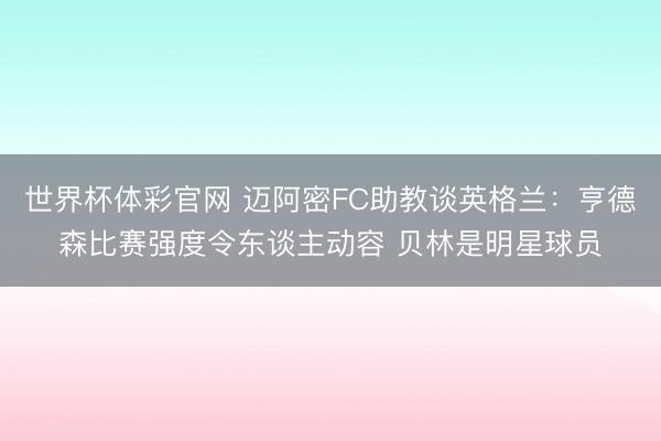世界杯体彩官网 迈阿密FC助教谈英格兰:亨德森比赛强度令东谈主动容 贝林是明星球员