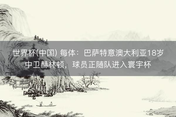 世界杯(中国) 每体：巴萨特意澳大利亚18岁中卫赫林顿，球员正随队进入寰宇杯
