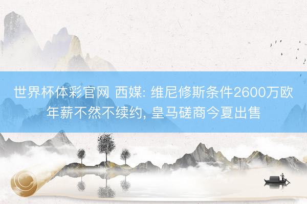 世界杯体彩官网 西媒: 维尼修斯条件2600万欧年薪不然不续约， 皇马磋商今夏出售