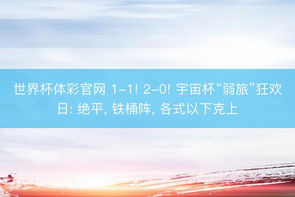 世界杯体彩官网 1-1! 2-0! 宇宙杯“弱旅”狂欢日: 绝平， 铁桶阵， 各式以下克上