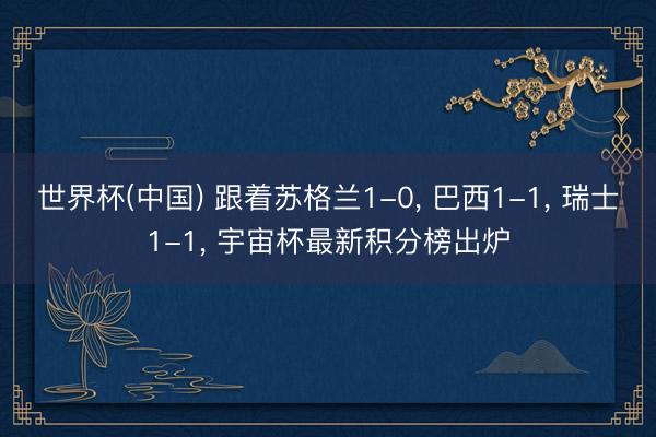 世界杯(中国) 跟着苏格兰1-0， 巴西1-1， 瑞士1-1， 宇宙杯最新积分榜出炉