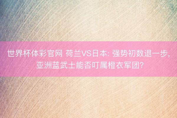 世界杯体彩官网 荷兰VS日本: 强势初数退一步， 亚洲蓝武士能否叮属橙衣军团?