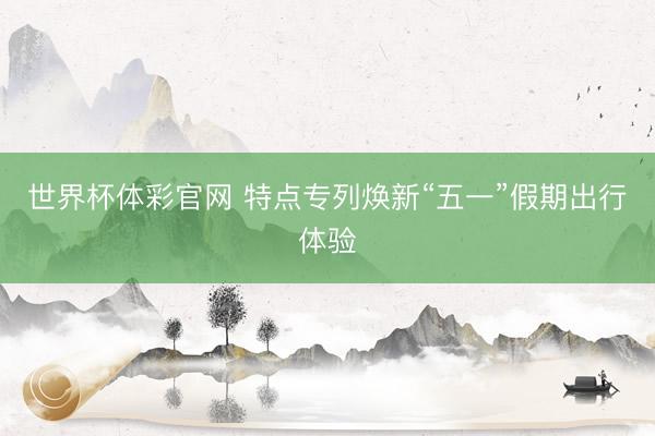 世界杯体彩官网 特点专列焕新“五一”假期出行体验
