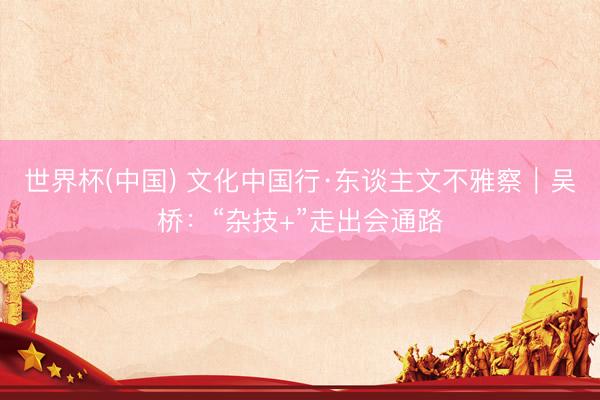 世界杯(中国) 文化中国行·东谈主文不雅察｜吴桥：“杂技+”走出会通路