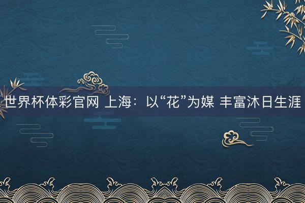 世界杯体彩官网 上海:以“花”为媒 丰富沐日生涯