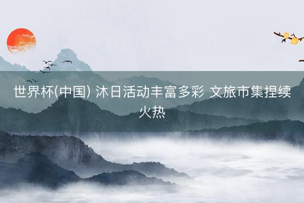 世界杯(中国) 沐日活动丰富多彩 文旅市集捏续火热