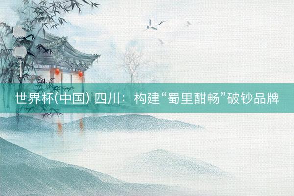 世界杯(中国) 四川：构建“蜀里酣畅”破钞品牌