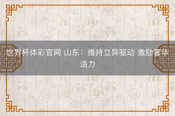 世界杯体彩官网 山东：维持立异驱动 激励奢华活力