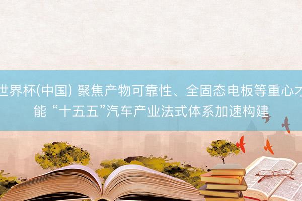 世界杯(中国) 聚焦产物可靠性、全固态电板等重心才能 “十五五”汽车产业法式体系加速构建