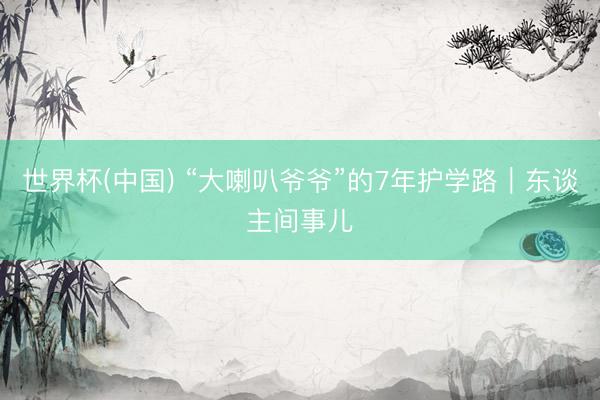 世界杯(中国) “大喇叭爷爷”的7年护学路｜东谈主间事儿
