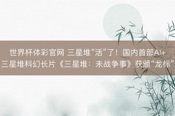 世界杯体彩官网 三星堆“活”了!国内首部AI+三星堆科幻长片《三星堆:未战争事》获颁“龙标”