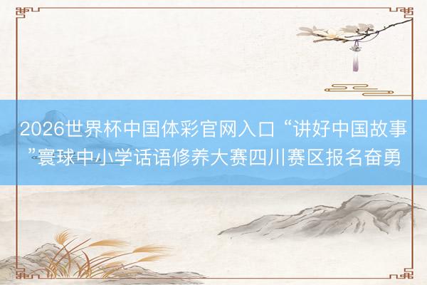 2026世界杯中国体彩官网入口 “讲好中国故事”寰球中小学话语修养大赛四川赛区报名奋勇