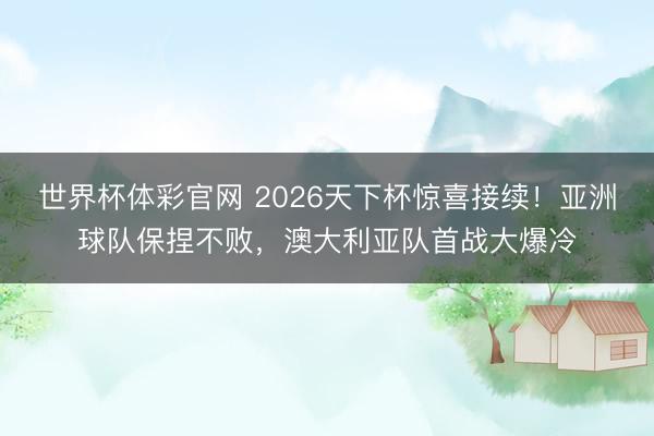 世界杯体彩官网 2026天下杯惊喜接续！亚洲球队保捏不败，澳大利亚队首战大爆冷