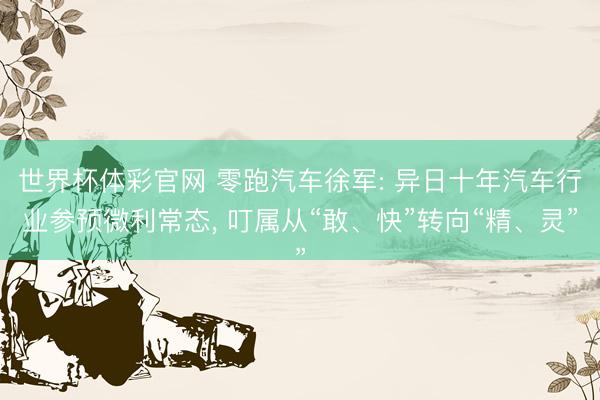 世界杯体彩官网 零跑汽车徐军: 异日十年汽车行业参预微利常态， 叮属从“敢、快”转向“精、灵”
