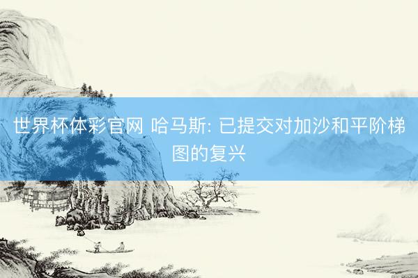 世界杯体彩官网 哈马斯: 已提交对加沙和平阶梯图的复兴