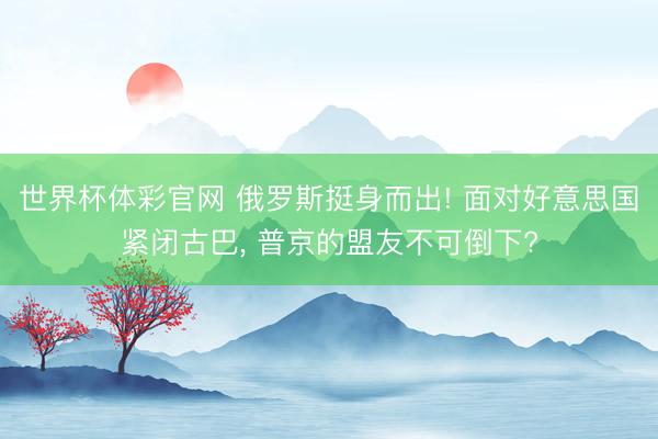 世界杯体彩官网 俄罗斯挺身而出! 面对好意思国紧闭古巴, 普京的盟友不可倒下?