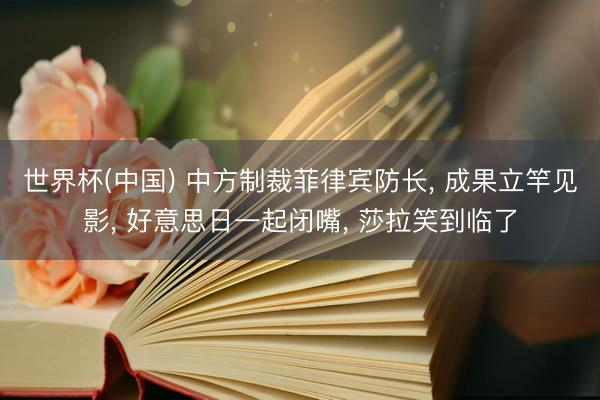 世界杯(中国) 中方制裁菲律宾防长， 成果立竿见影， 好意思日一起闭嘴， 莎拉笑到临了